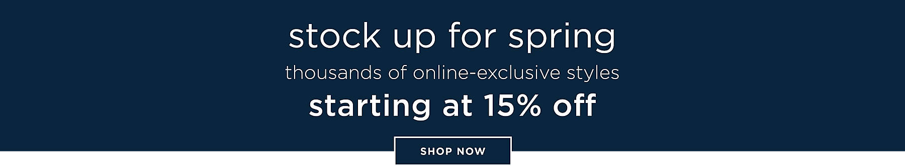 Stock up for spring thousands of online-exclusive styles starting at 15% off shop now