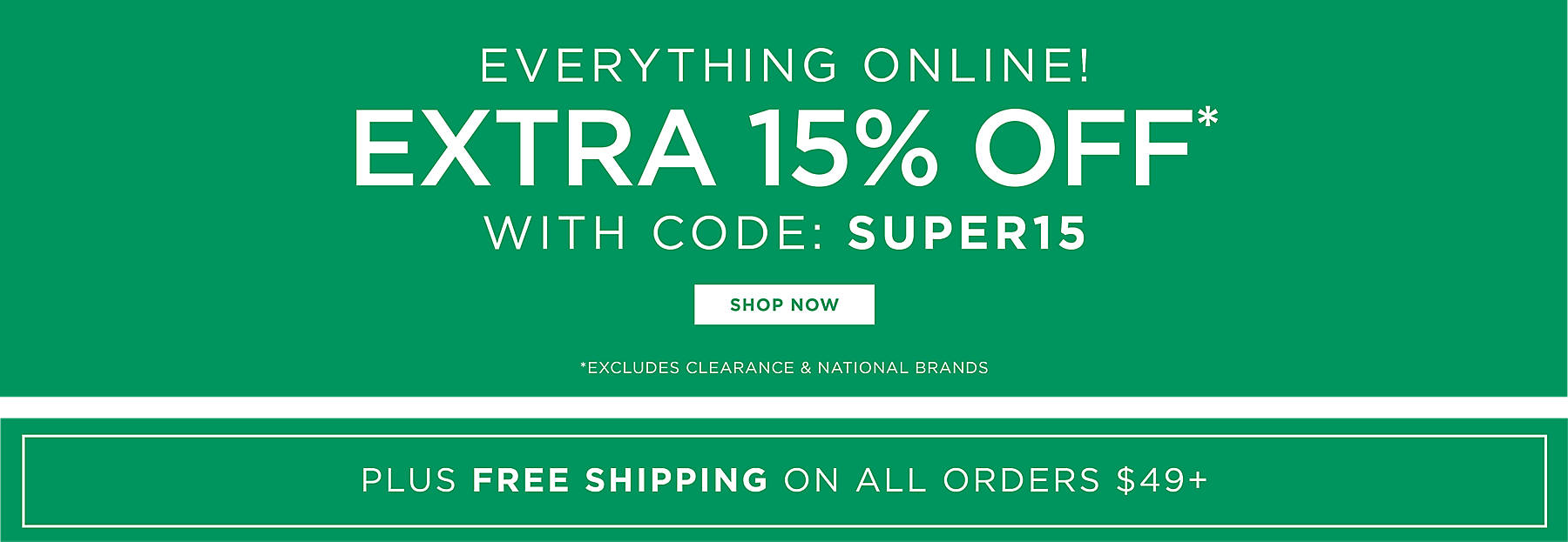 Everything Online! Extra 15% off with code: SUPER15 Shop Now *Excludes Clearance & National Brands Plus Free Shipping on All Orders $49+