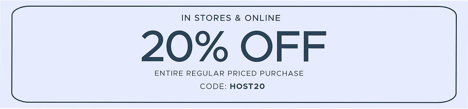 In Stores & Online 20% off entire regular priced purchase code: HOST20