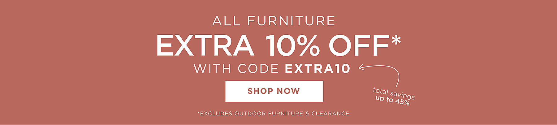 all furniture extra 10% off* with code EXTRA10 total savings up to 45% off shop now *excludes outdoor furniture & clearance