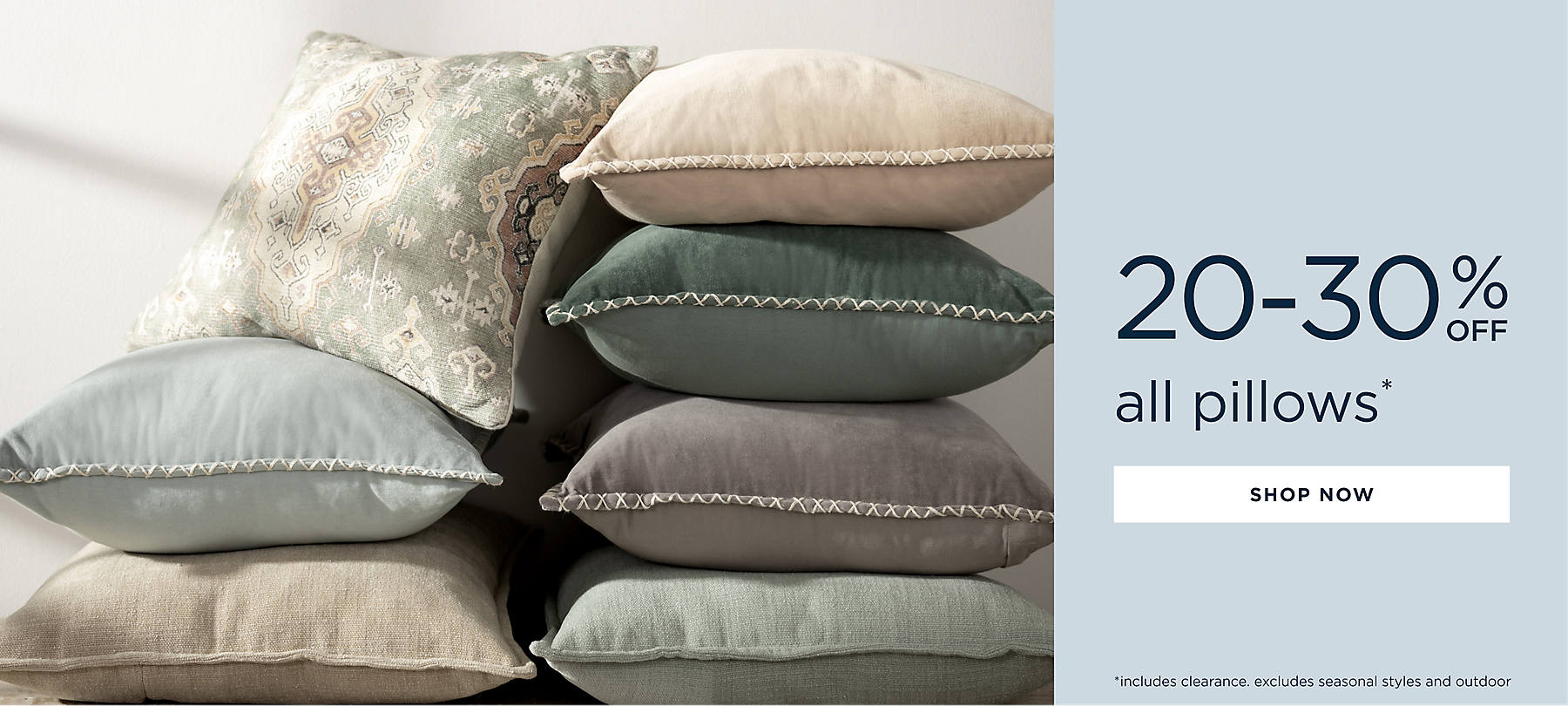 all pillows* 20-30% off *includes clearance. excludes seasonal styles and outdoor shop now