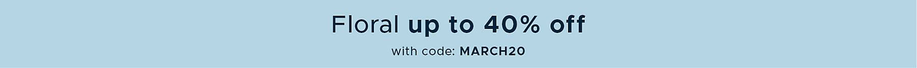 this weekend only Floral up to 40% off with code: MARCH20
