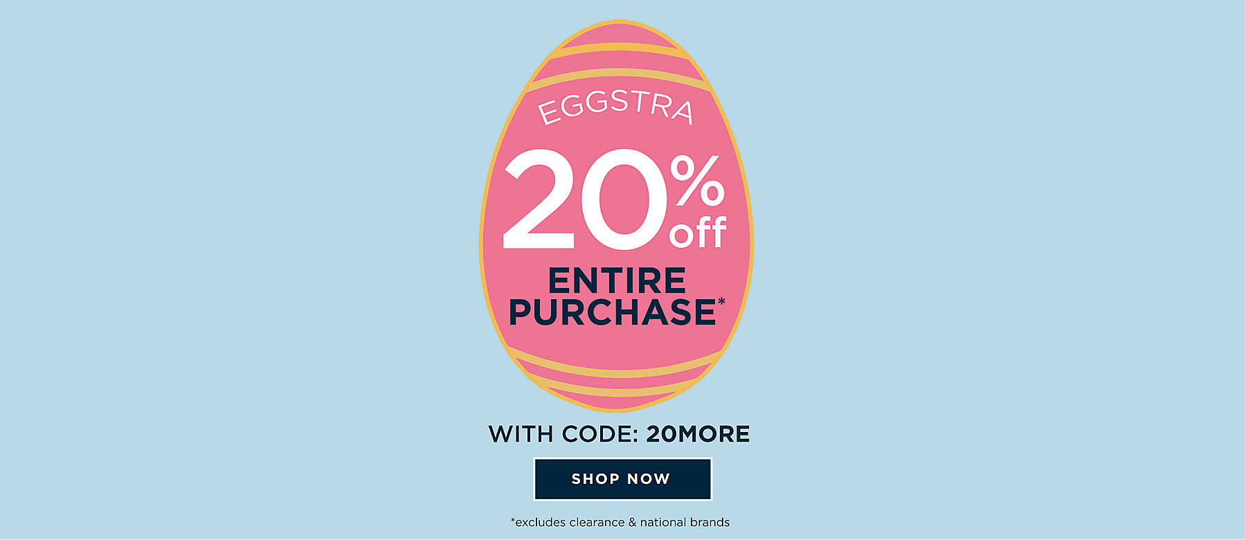 eggstra 20% off entire purchase* with code: 20MORE shop now *excludes clearance & national brands