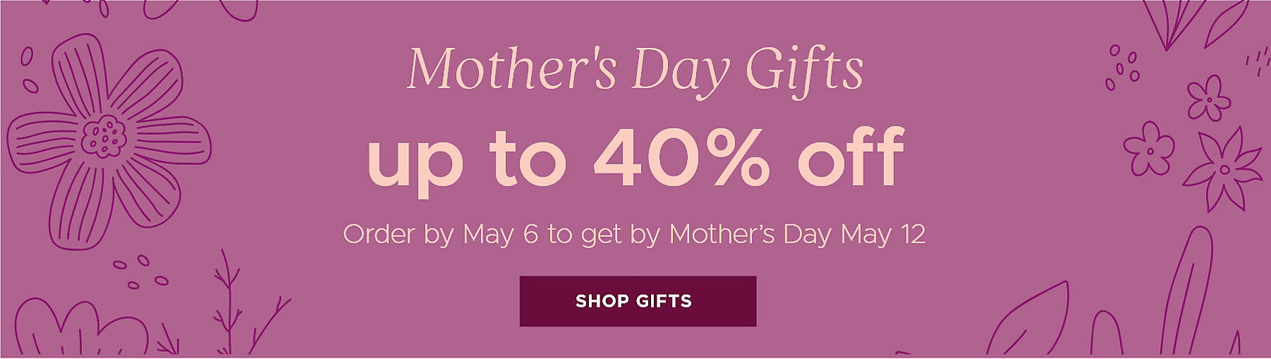 Mother's Day Gifts up to 40% off Order by May 6 to get by Mother's Day May 12 Shop Gifts