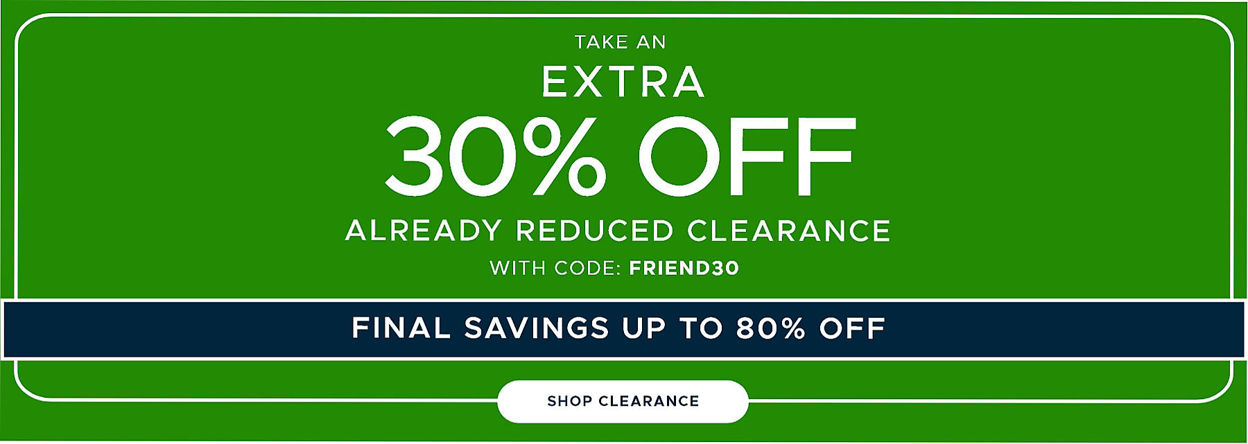 Take an Extra 30% off Already Reduced Clearance with code: FRIEND30 Final Savings up to 80% off Shop Clearance