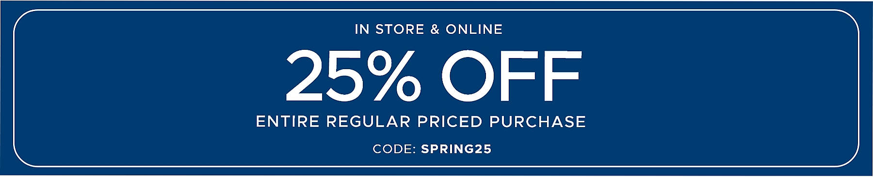 Online Only 25% off Entire Regular Priced Purchase code: SPRING25