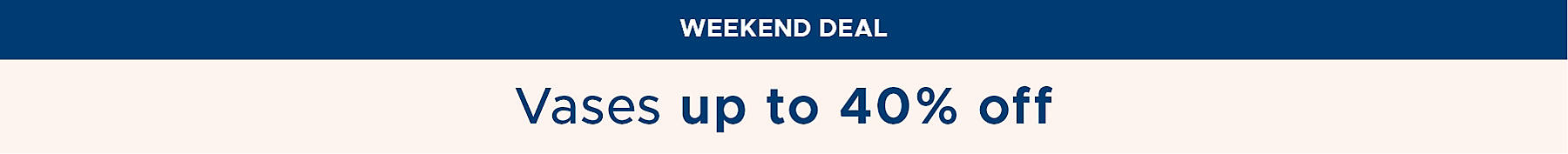 Weekend Deal Vases up to 40% off