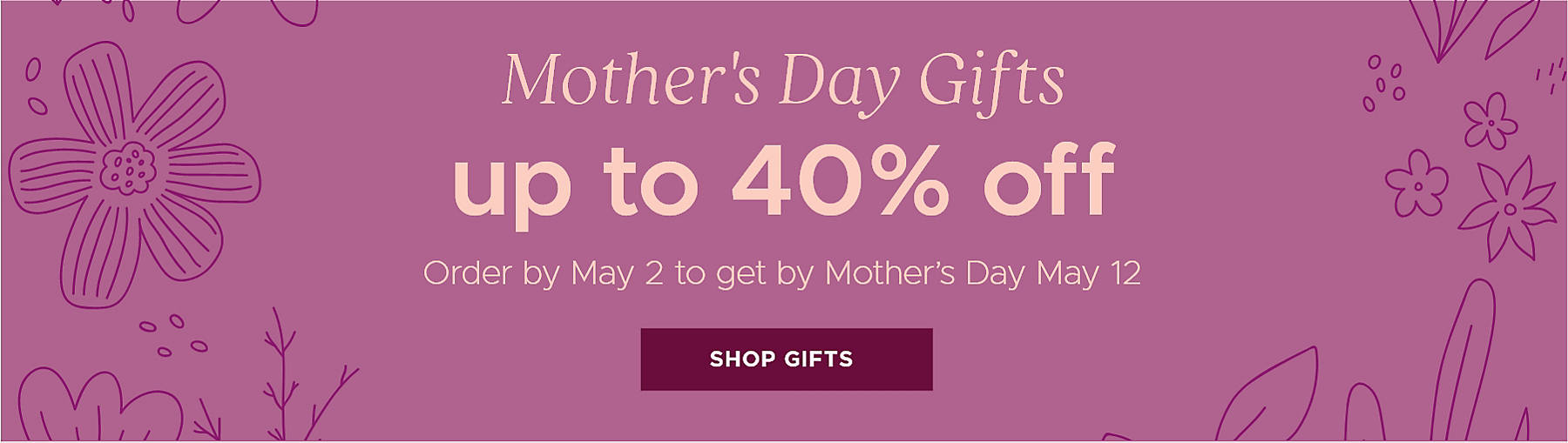 Mother's Day Gifts up to 40% off Order by May 6* to get by Mother's Day May 12 *For Ship to Store, order by May 2 Shop Gifts