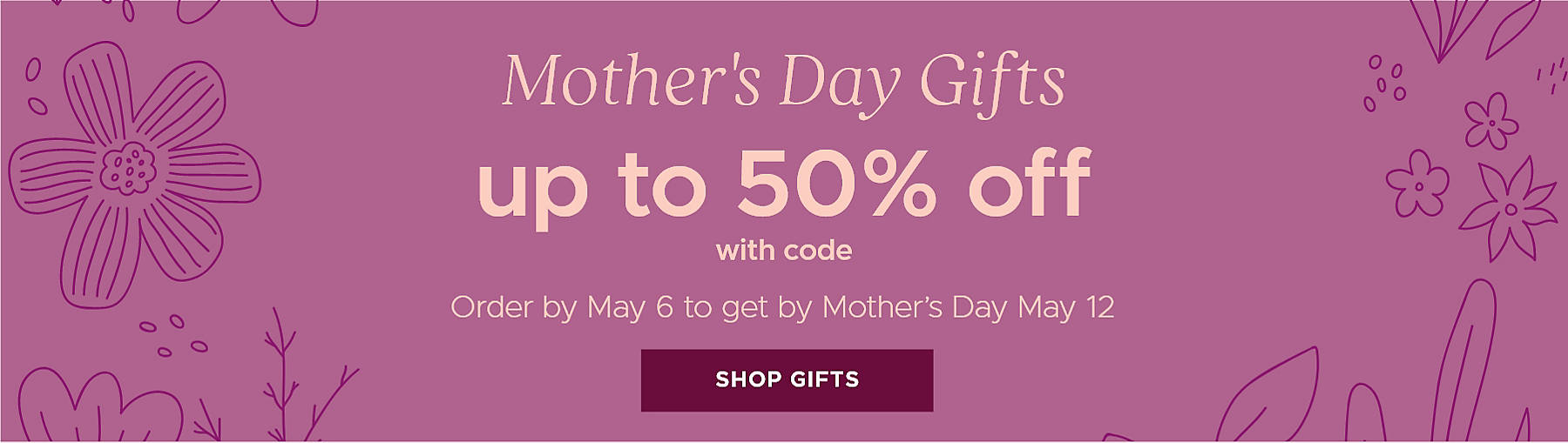 Mother's Day Gifts up to 50% off with code Order by May 2 to get by Mother's Day May 12 Shop Gifts