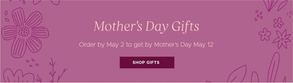 Mother's Day Gifts Order by May 2 to get by Mother's Day May 12 Shop Gifts