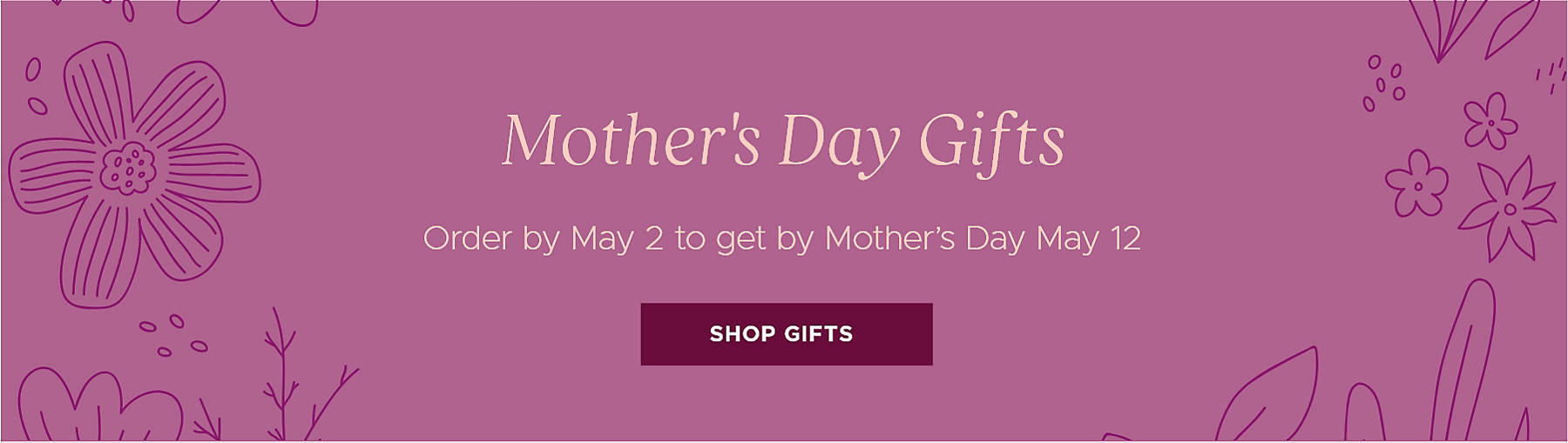 Mother's Day Gifts Order by May 2 to get by Mother's Day May 12 Shop Gifts