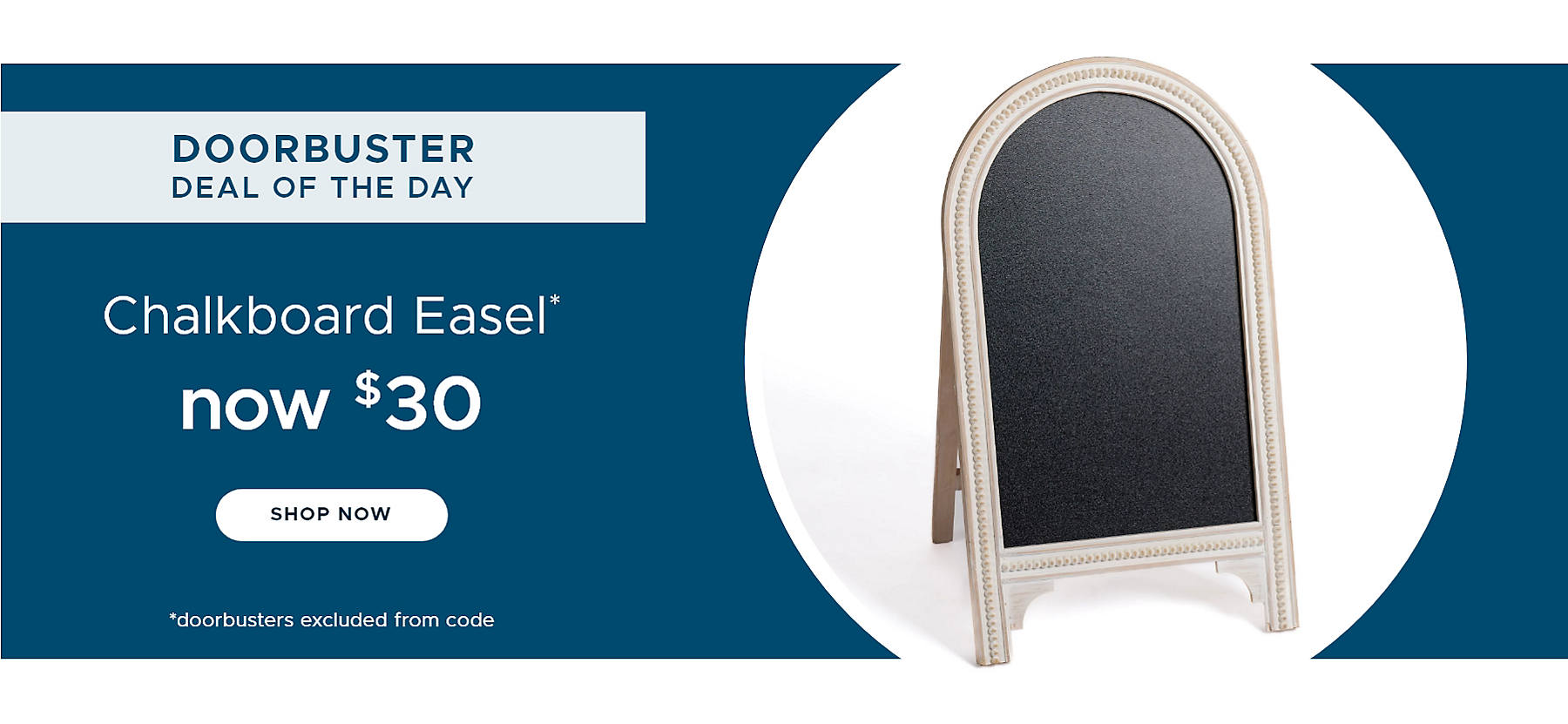Doorbuster Deal of the Day Chalkboard Easel* now $30 shop now *doorbusters excluded from code