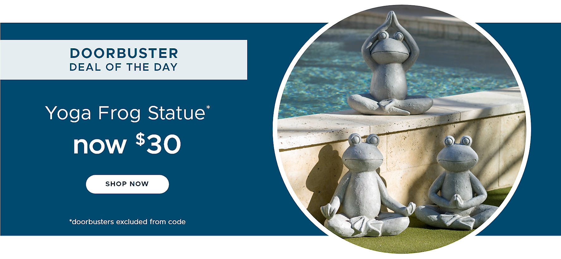 Doorbuster Deal of the Day Yoga Frog Statue* now $30 shop now *doorbusters excluded from code