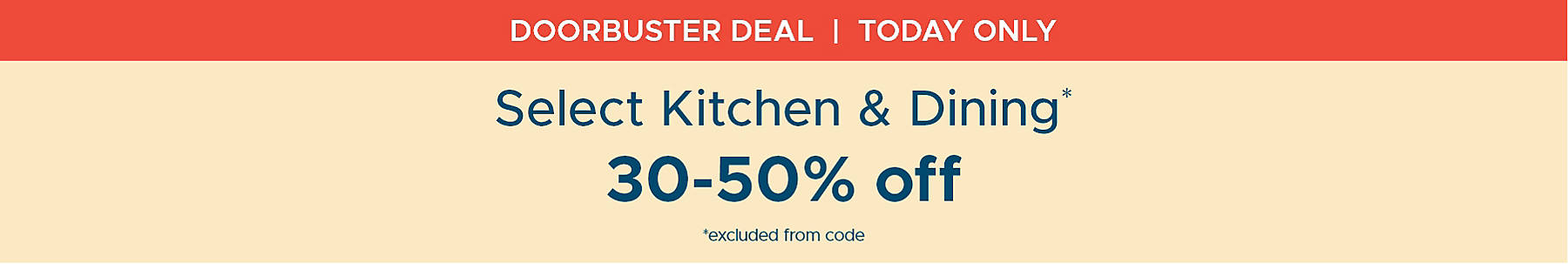 Doorbuster Deal Today Only Select Kitchen & Dining* 30-50% off *excluded from code