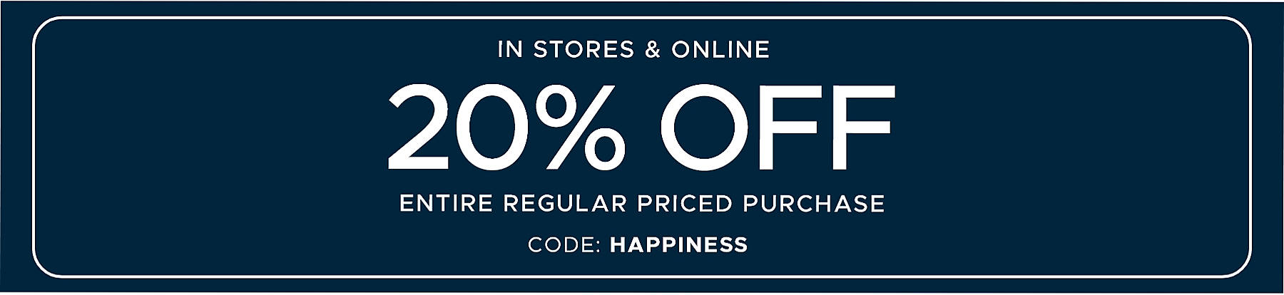 In Store & Online 20% off Entire Regular Priced Purchase code: HAPPINESS