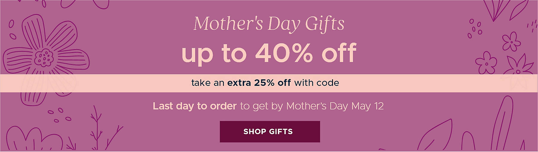 Mother's Day Gifts up to 40% off take an extra 25% off with code Last day to order to get by Mother's Day May 12 Shop Gifts