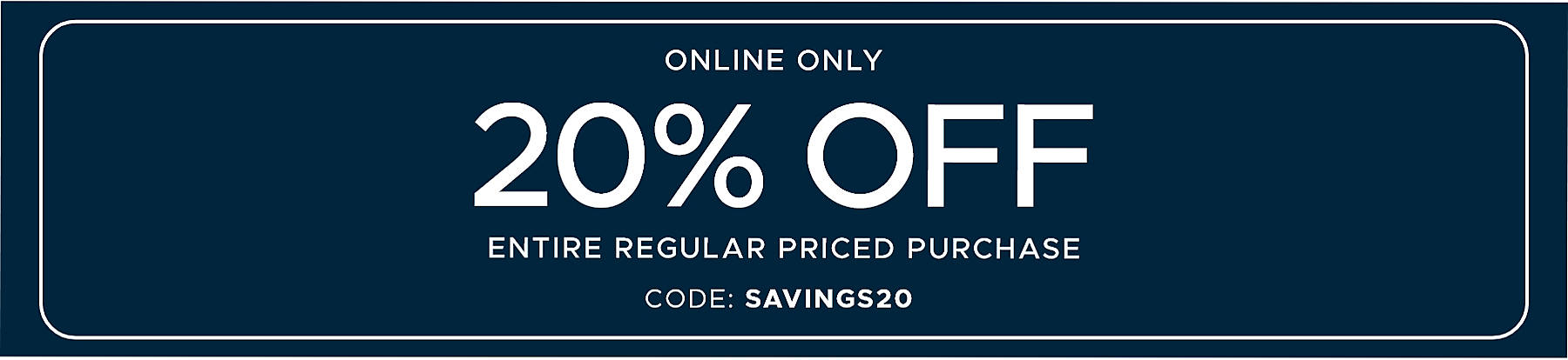 Online Only 20% off Entire Regular Priced Purchase code: SAVINGS20