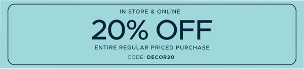 In Store & Online 20% off Entire Regular Priced Purchase code: DECOR20