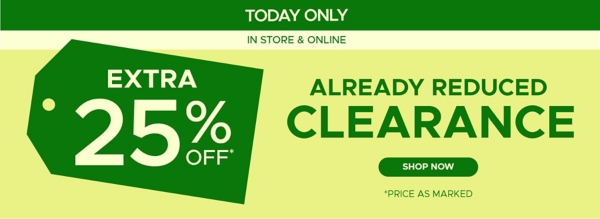 Today Only In Store & Online Extra 25% off* Already Reduced Clearance Shop Now *Price as Marked