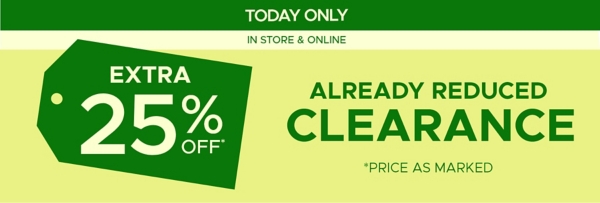 Today Only In Store & Online Extra 25% off* Already Reduced Clearance *Price as Marked