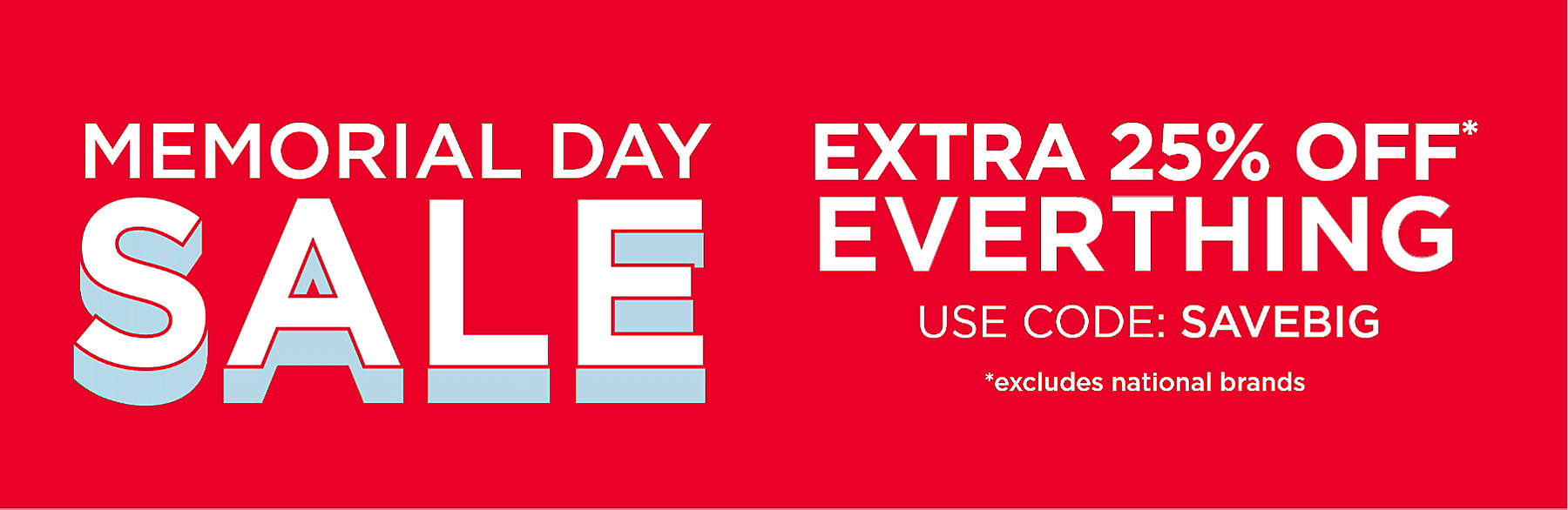 Memorial Day Sale Extra 25% off* everything use code: SAVEBIG *excludes national brands
