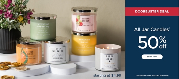 Doorbuster Deal All Jar Candles* 50% off shop now starting at $4.99 *Doorbuster Deals excluded from code