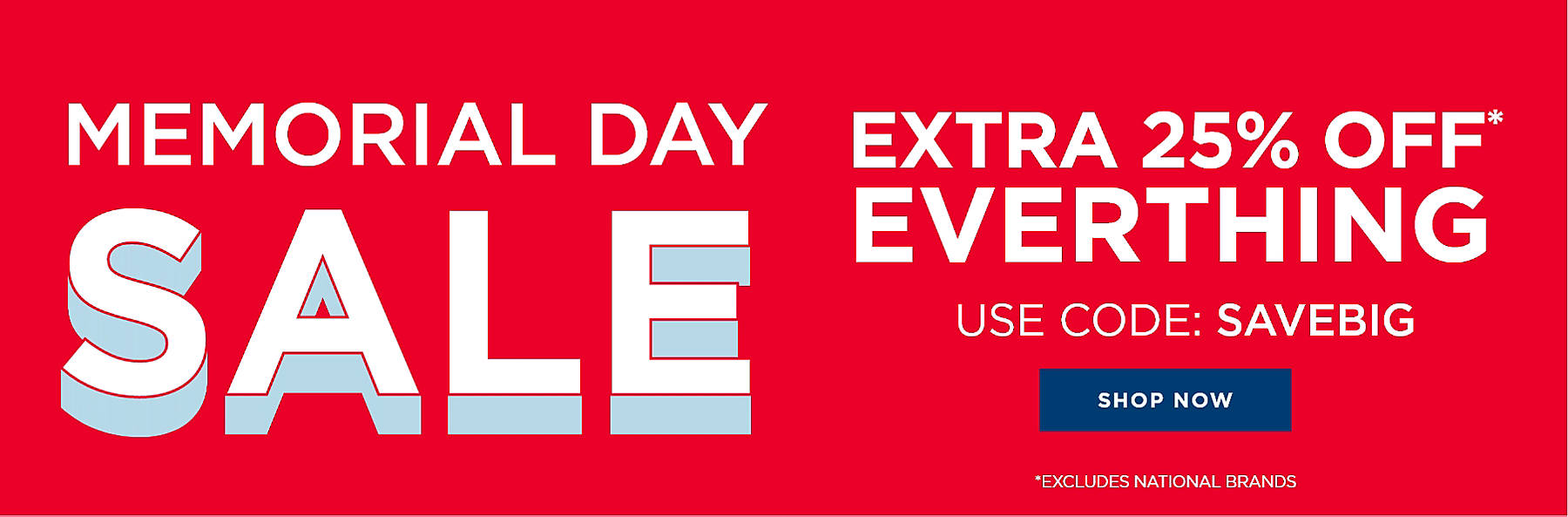 Memorial Day Sale Extra 25% off* everything Use code: SAVEBIG Shop Now *Excludes National Brands