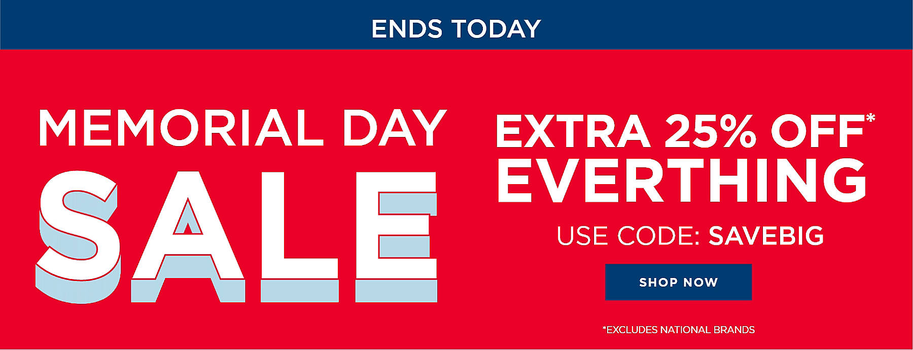 Ends today Memorial Day Sale Extra 25% off* everything Use code: SAVEBIG Shop Now *Excludes National Brands