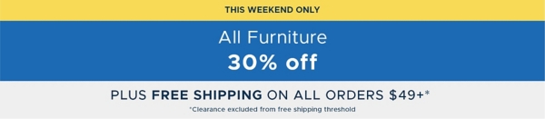 This Weekend Only All Furniture 30% off Plus Free Shipping on Orders $49+* *Clearance excluded from free shipping threshold