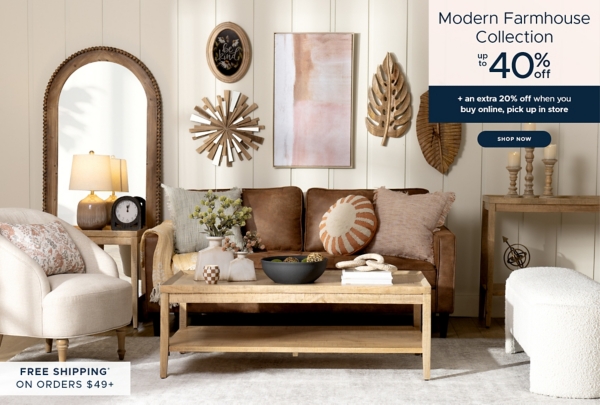 Modern Farmhouse Collection Up to 40% off Free Shipping* on Orders $49+ plus an extra 20% off when you buy online, pick up in store