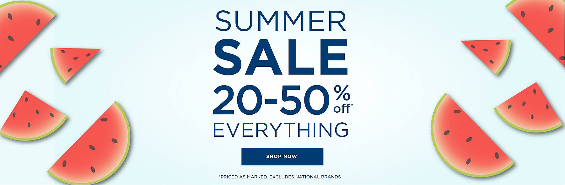 Summer Sale 20-50% Off* Everything *Priced as marked. Excludes National Brands Shop Now