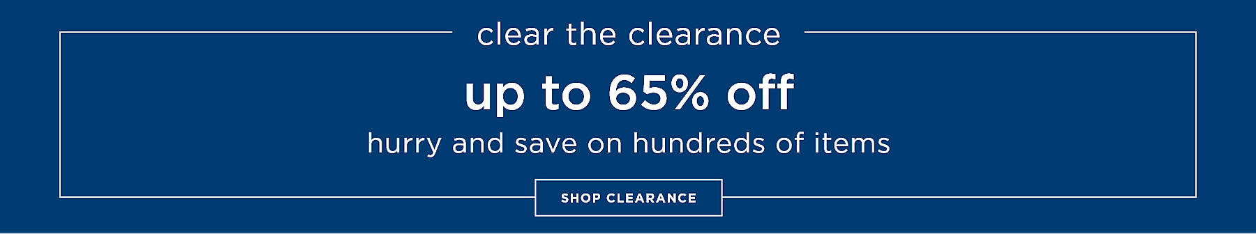 Clear the Clearance Up to 65% Off Hurry and save on hundreds of items Shop Clearance