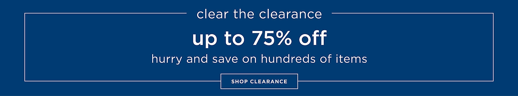 Clear the Clearance Up to 75% Off Hurry and save on hundreds of items Shop Clearance