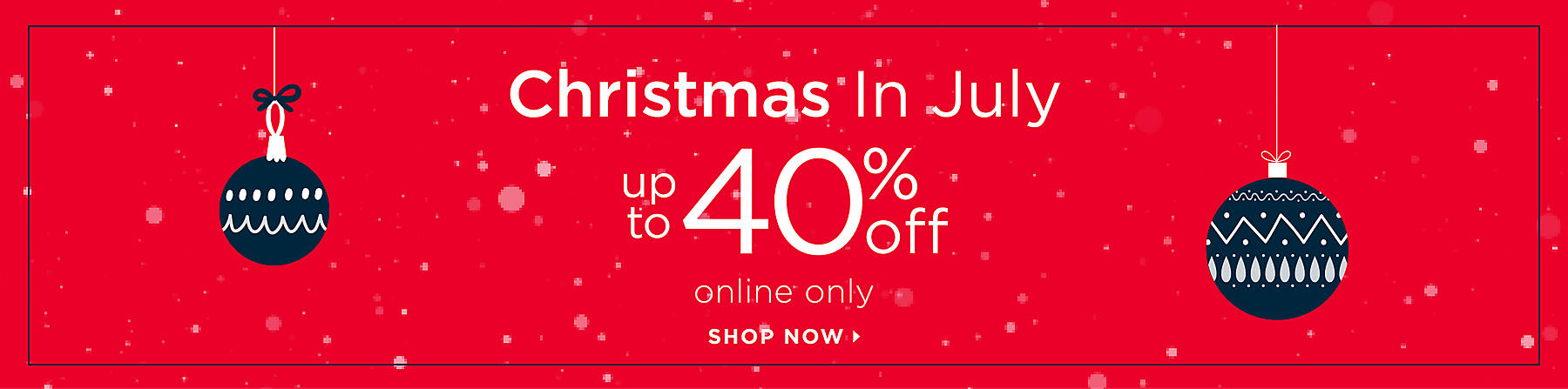 Christmas In July Up to 40% Off Online Only Shop Now