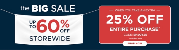 The Big Sale up to 60% off storewide when you take an extra 25% off entire purchase* code: ENJOY25 *exclusions apply shop now