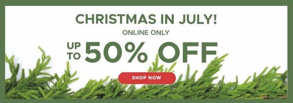 Christmas In July! Online Only up to 50% off Shop Now