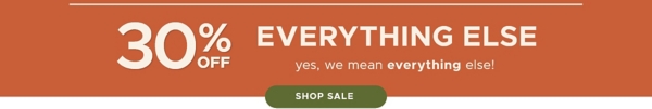 30% off Everything Else yes, we mean everything else! Shop Sale