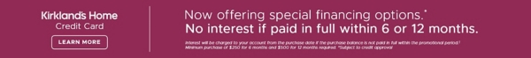 K card Now offering special financing options.* No interest if paid in full within 6 or 12 months. Interest will be charged to your account from the purchase 071921 if the purchase balance is not paid in full within the promotional period.1 Minimum purchase of $250 for 6 months and $500 for 12 months required. *Subject to credit approval. Learn more