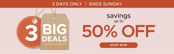 3 Days Only Ends Sunday 3 Big Deals Savings up to 50% off Shop Now