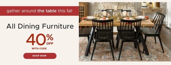 gather around the table this fall All dining room furniture 40% off with code shop now