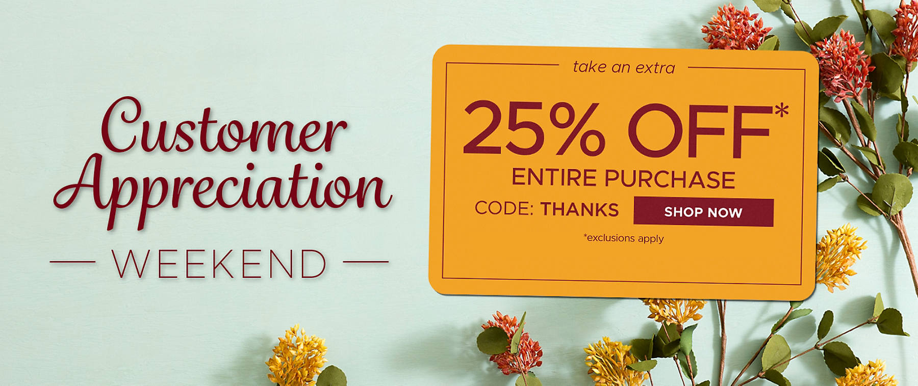 Customer Appreciation Weekend take an extra 25% off* entire purchase code: THANKS Shop Now *exclusions apply
